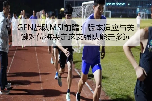GEN战队MSI前瞻：版本适应与关键对位将决定这支强队能走多远